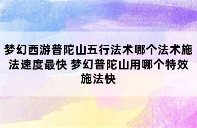 梦幻西游普陀山五行法术哪个法术施法速度最快 梦幻普陀山用哪个特效施法快